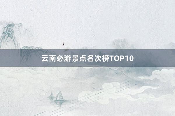 云南必游景点名次榜TOP10